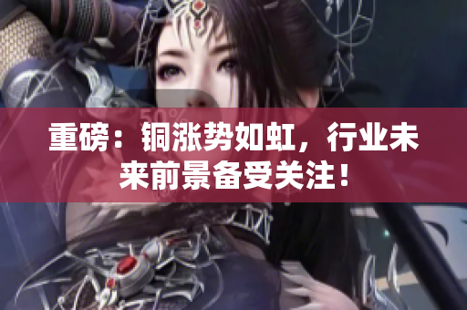 重磅：铜涨势如虹，行业未来前景备受关注！