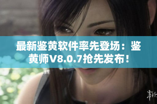 最新鉴黄软件率先登场：鉴黄师V8.0.7抢先发布！