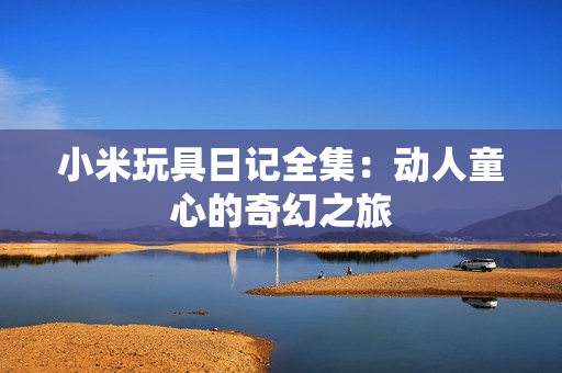 小米玩具日记全集：动人童心的奇幻之旅