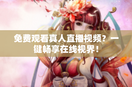 免费观看真人直播视频？一键畅享在线视界！