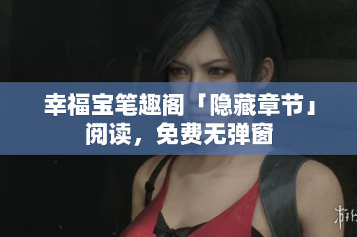 幸福宝笔趣阁「隐藏章节」阅读，免费无弹窗