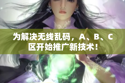 为解决无线乱码，A、B、C区开始推广新技术！