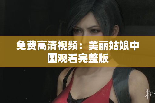 免费高清视频：美丽姑娘中国观看完整版