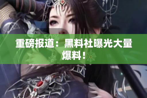 重磅报道：黑料社曝光大量爆料！