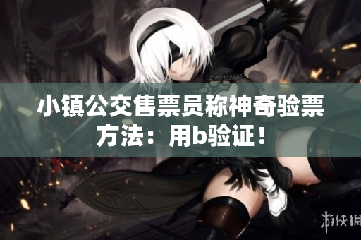 小镇公交售票员称神奇验票方法：用b验证！