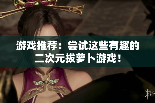 游戏推荐：尝试这些有趣的二次元拔萝卜游戏！