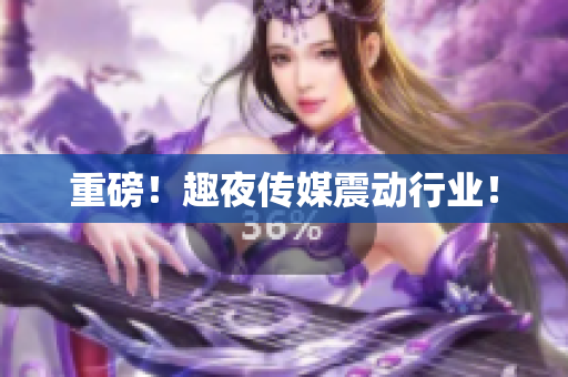 重磅！趣夜传媒震动行业！