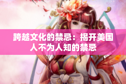 跨越文化的禁忌：揭开美国人不为人知的禁忌