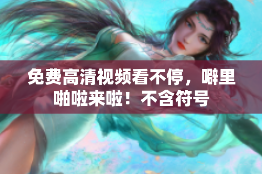 免费高清视频看不停，噼里啪啦来啦！不含符号