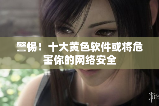 警惕！十大黄色软件或将危害你的网络安全