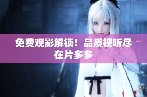 免费观影解锁！品质视听尽在片多多