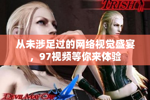 从未涉足过的网络视觉盛宴，97视频等你来体验