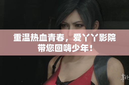 重温热血青春，爱丫丫影院带您回嗨少年！