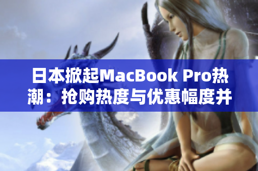日本掀起MacBook Pro热潮：抢购热度与优惠幅度并存！