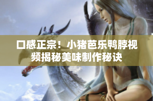 口感正宗！小猪芭乐鸭脖视频揭秘美味制作秘诀