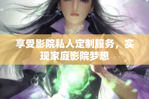 享受影院私人定制服务，实现家庭影院梦想