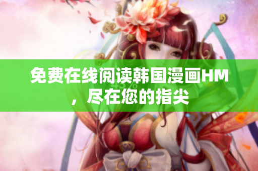 免费在线阅读韩国漫画HM，尽在您的指尖
