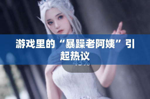 游戏里的“暴躁老阿姨”引起热议