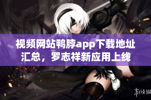 视频网站鸭脖app下载地址汇总，罗志祥新应用上线