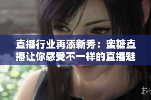 直播行业再添新秀：蜜糖直播让你感受不一样的直播魅力