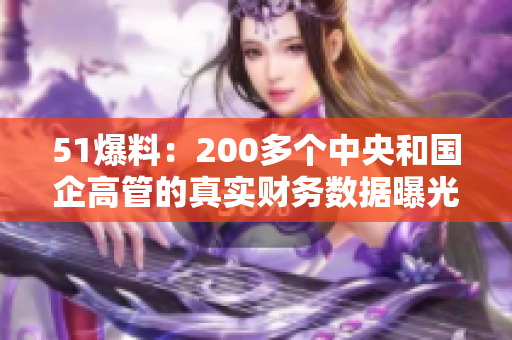 51爆料：200多个中央和国企高管的真实财务数据曝光！