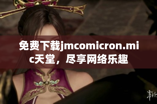 免费下载jmcomicron.mic天堂，尽享网络乐趣