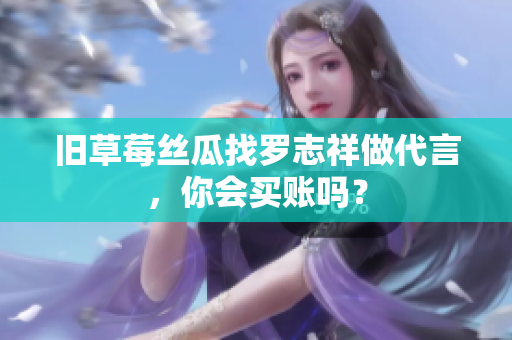 旧草莓丝瓜找罗志祥做代言，你会买账吗？