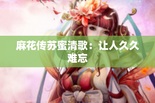 麻花传苏蜜清歌：让人久久难忘