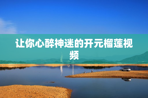 让你心醉神迷的开元榴莲视频