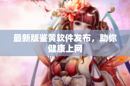 最新版鉴黄软件发布，助你健康上网