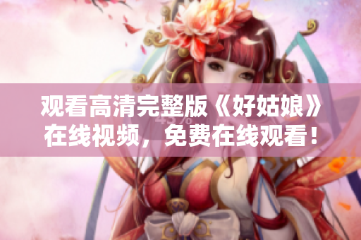观看高清完整版《好姑娘》在线视频，免费在线观看！