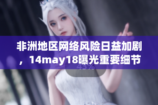 非洲地区网络风险日益加剧，14may18曝光重要细节