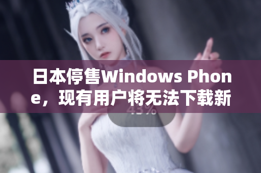 日本停售Windows Phone，现有用户将无法下载新应用