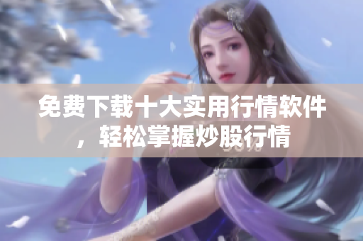 免费下载十大实用行情软件，轻松掌握炒股行情