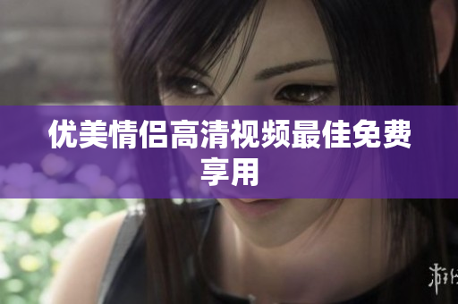 优美情侣高清视频最佳免费享用