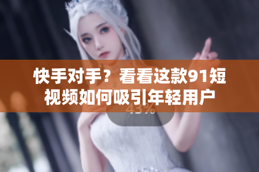快手对手？看看这款91短视频如何吸引年轻用户