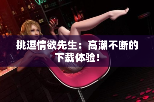挑逗情欲先生：高潮不断的下载体验！
