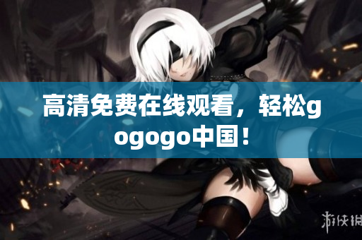 高清免费在线观看，轻松gogogo中国！