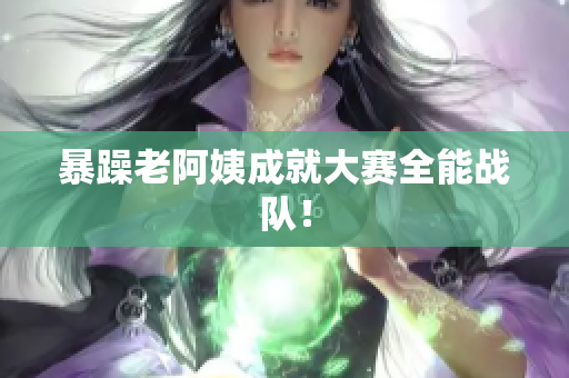 暴躁老阿姨成就大赛全能战队！