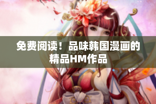 免费阅读！品味韩国漫画的精品HM作品
