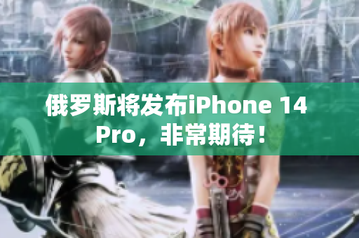 俄罗斯将发布iPhone 14 Pro，非常期待！