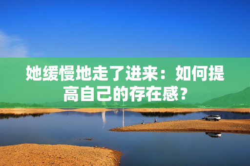 她缓慢地走了进来：如何提高自己的存在感？