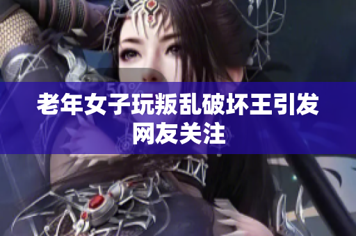 老年女子玩叛乱破坏王引发网友关注