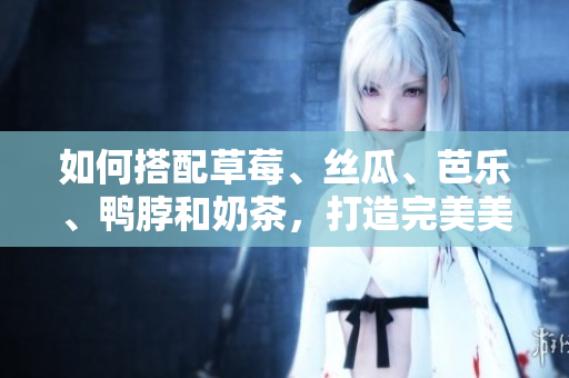 如何搭配草莓、丝瓜、芭乐、鸭脖和奶茶，打造完美美食组合？