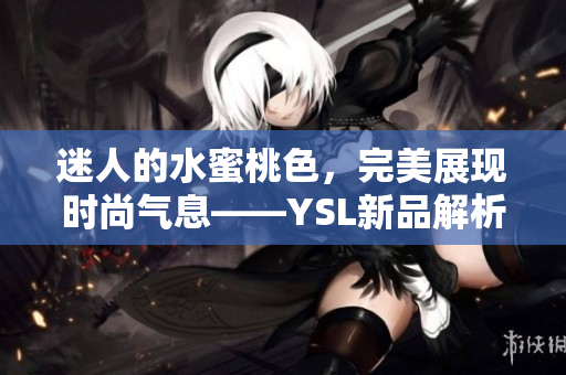 迷人的水蜜桃色，完美展现时尚气息——YSL新品解析