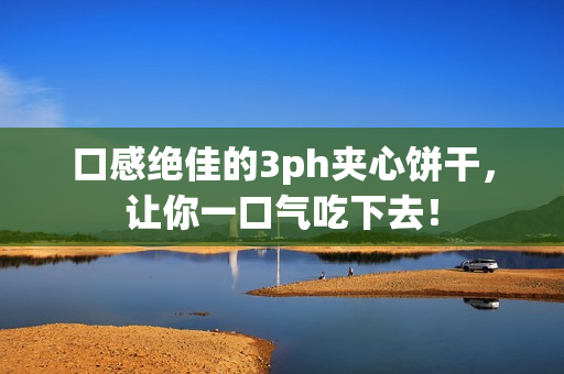 口感绝佳的3ph夹心饼干，让你一口气吃下去！