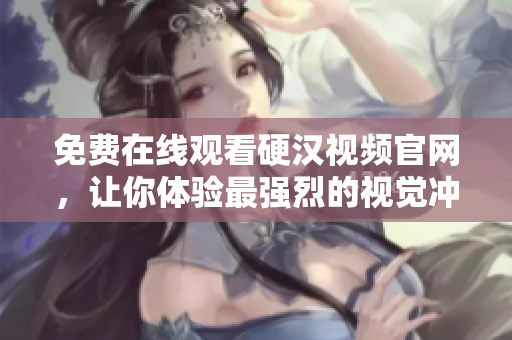 免费在线观看硬汉视频官网，让你体验最强烈的视觉冲击