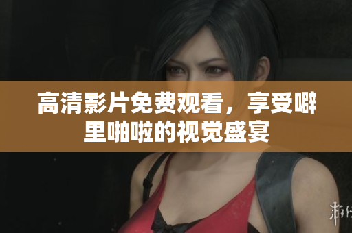 高清影片免费观看，享受噼里啪啦的视觉盛宴
