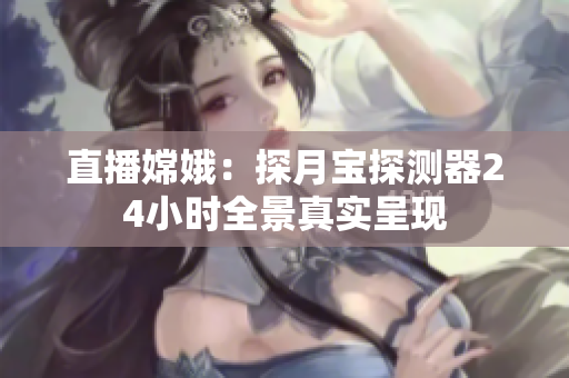 直播嫦娥：探月宝探测器24小时全景真实呈现