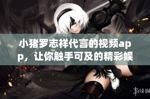 小猪罗志祥代言的视频app，让你触手可及的精彩娱乐！